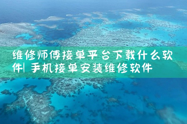 维修师傅接单平台下载什么软件
