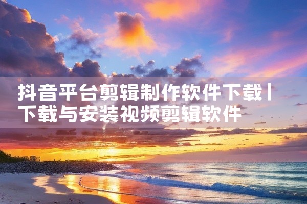 抖音平台剪辑制作软件下载