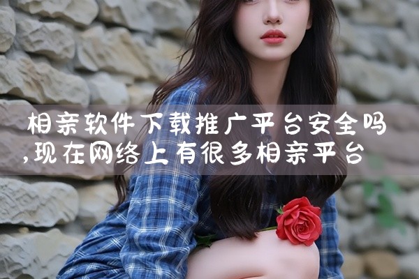 相亲软件下载推广平台安全吗