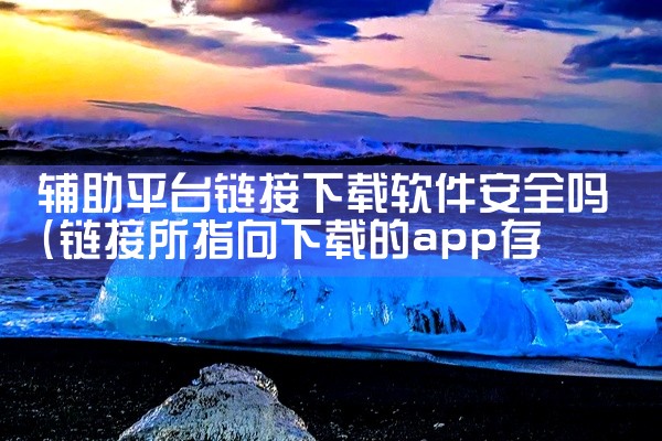 辅助平台链接下载软件安全吗